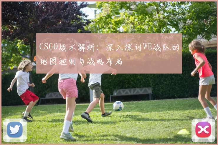CSGO战术解析：深入探讨WE战队的地图控制与战略布局