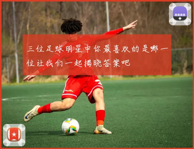 三位足球明星中你最喜欢的是哪一位让我们一起揭晓答案吧