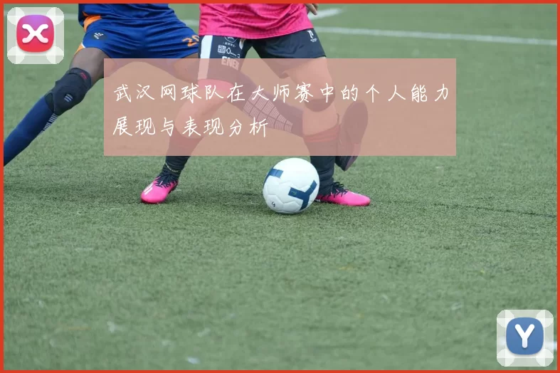 武汉网球队在大师赛中的个人能力展现与表现分析