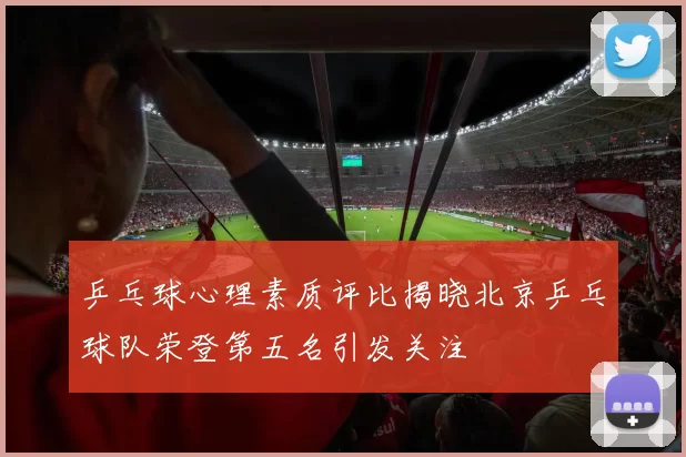 乒乓球心理素质评比揭晓北京乒乓球队荣登第五名引发关注