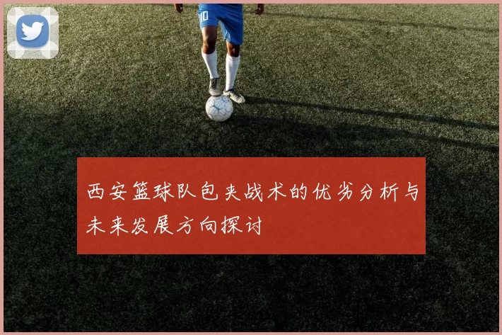 西安篮球队包夹战术的优劣分析与未来发展方向探讨