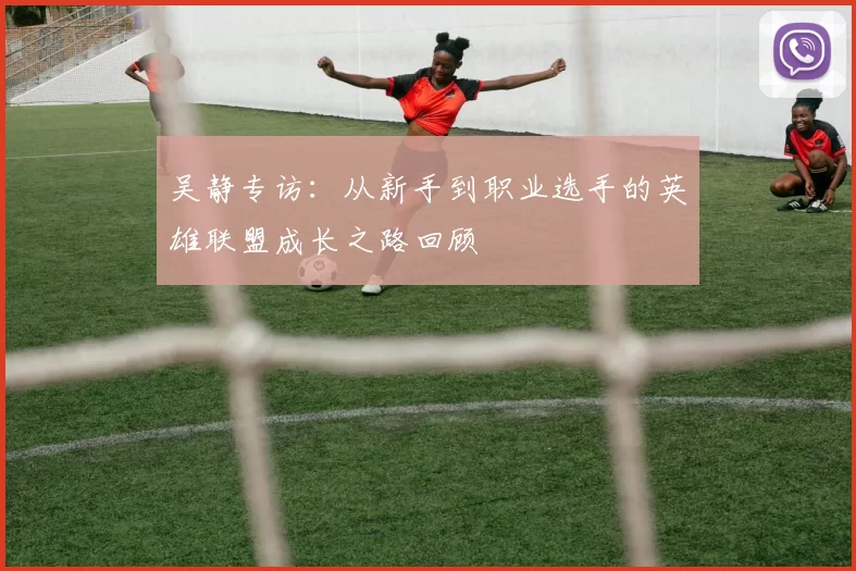 吴静专访：从新手到职业选手的英雄联盟成长之路回顾