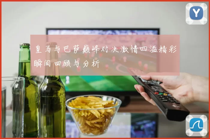 皇马与巴萨巅峰对决激情四溢精彩瞬间回顾与分析