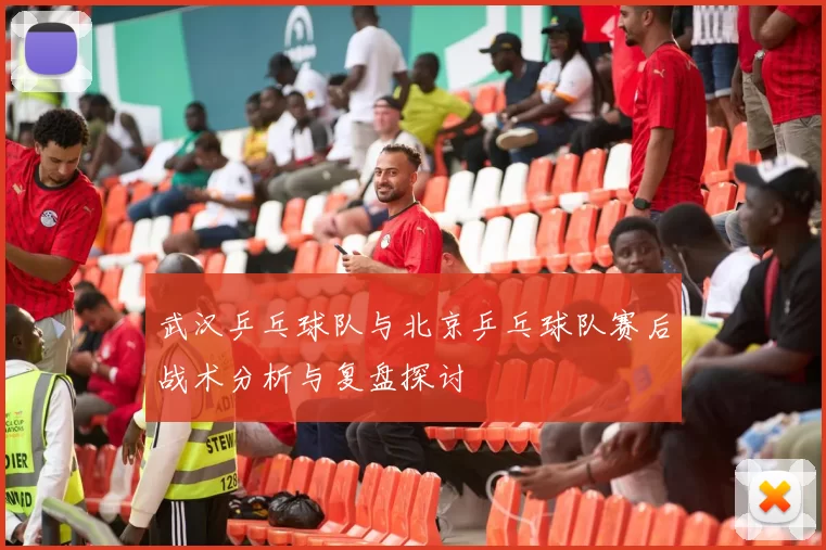 武汉乒乓球队与北京乒乓球队赛后战术分析与复盘探讨