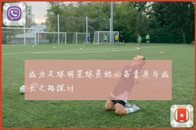成为足球明星球员的必备素质与成长之路探讨