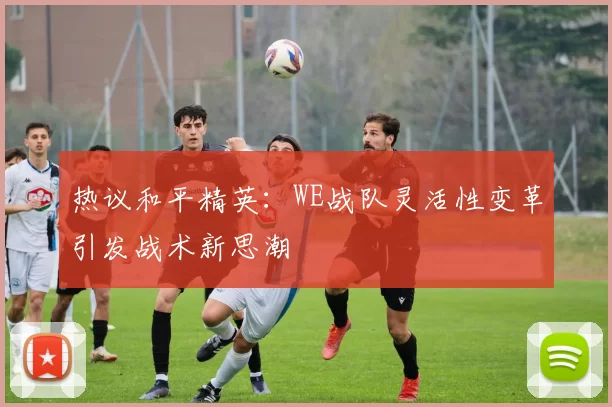 热议和平精英：WE战队灵活性变革引发战术新思潮