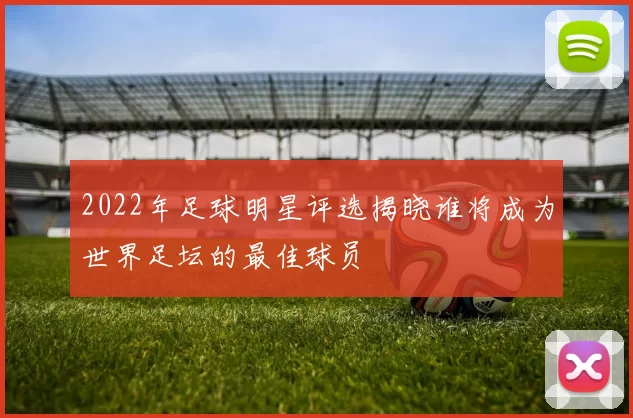 2022年足球明星评选揭晓谁将成为世界足坛的最佳球员