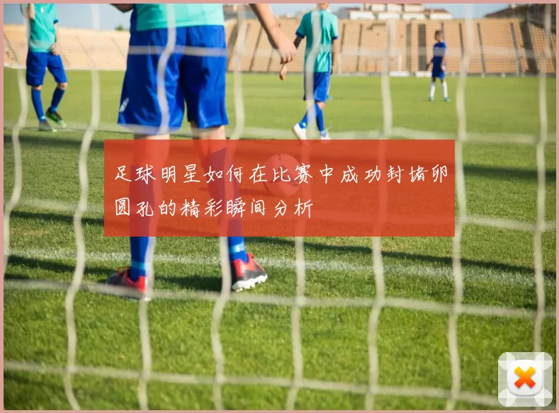 足球明星如何在比赛中成功封堵卵圆孔的精彩瞬间分析