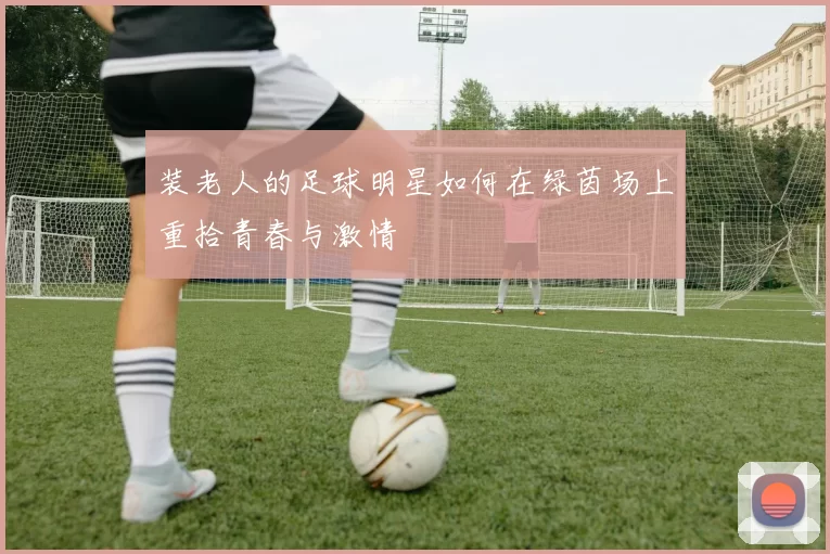 装老人的足球明星如何在绿茵场上重拾青春与激情