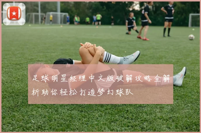 足球明星经理中文版破解攻略全解析助你轻松打造梦幻球队