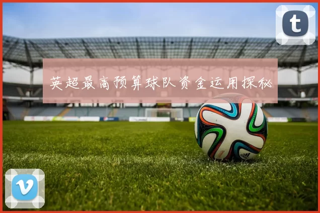 英超最高预算球队资金运用探秘
