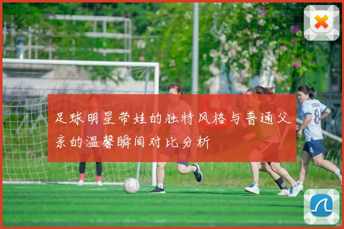 足球明星带娃的独特风格与普通父亲的温馨瞬间对比分析
