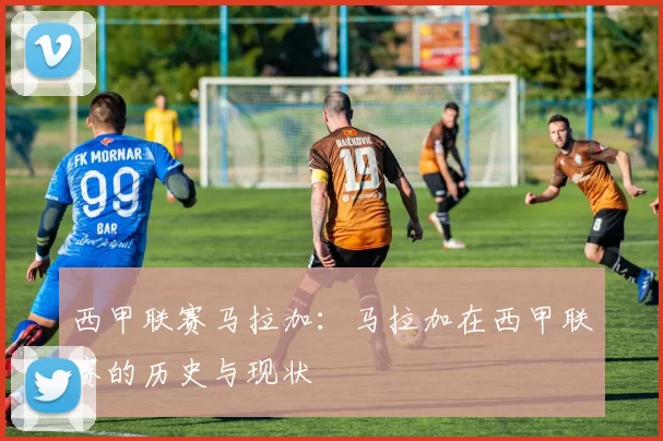 西甲联赛马拉加：马拉加在西甲联赛的历史与现状