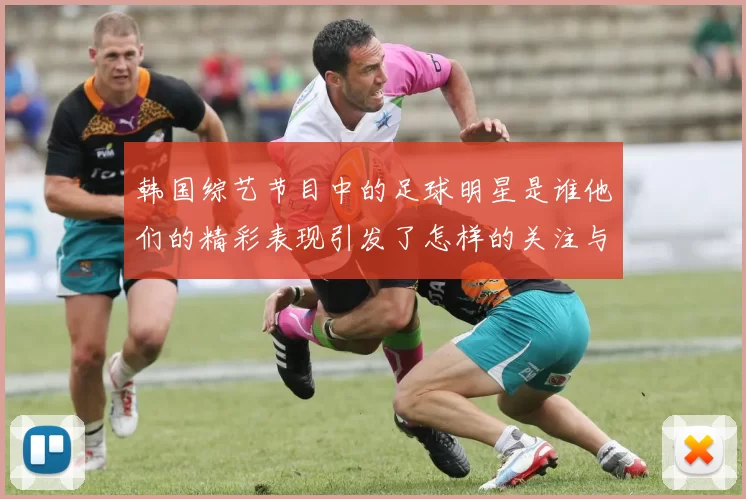 韩国综艺节目中的足球明星是谁他们的精彩表现引发了怎样的关注与热议