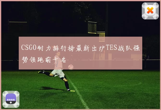 CSGO耐力排行榜最新出炉TES战队强势领跑前十名