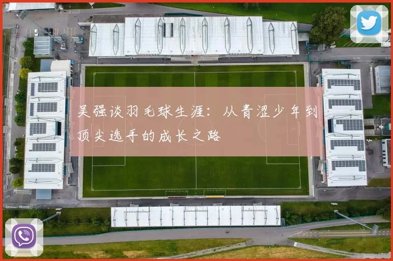 吴强谈羽毛球生涯：从青涩少年到顶尖选手的成长之路