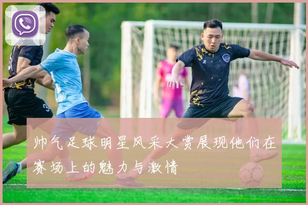 帅气足球明星风采大赏展现他们在赛场上的魅力与激情
