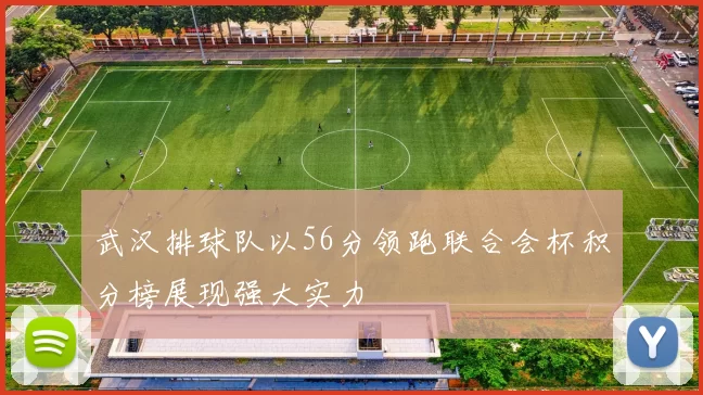 武汉排球队以56分领跑联合会杯积分榜展现强大实力