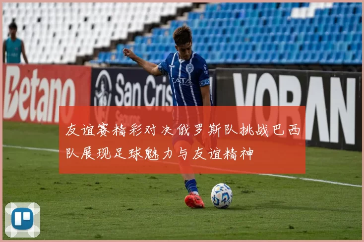友谊赛精彩对决俄罗斯队挑战巴西队展现足球魅力与友谊精神