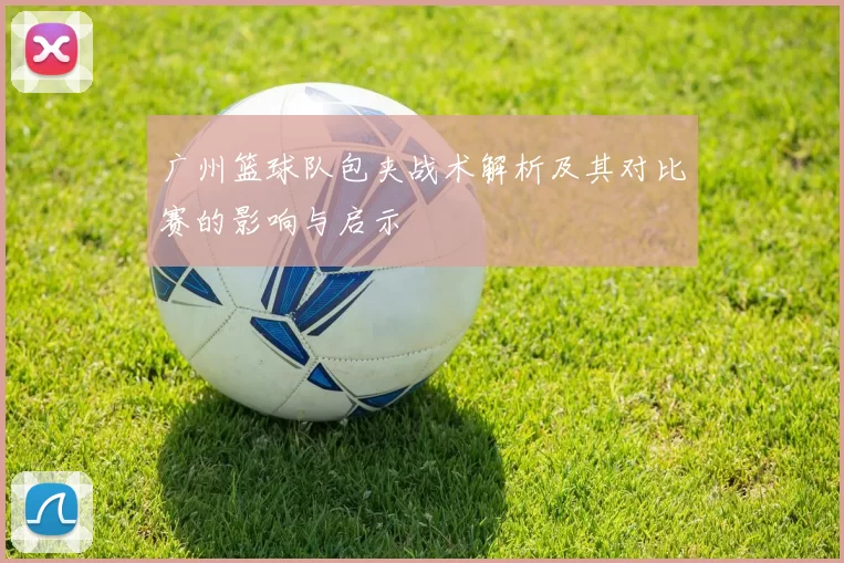 广州篮球队包夹战术解析及其对比赛的影响与启示