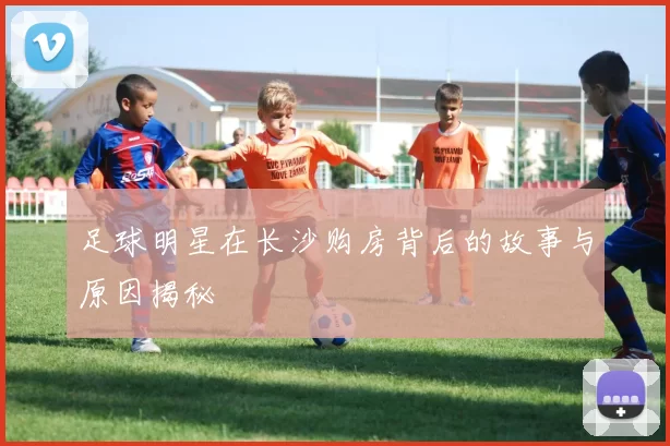 足球明星在长沙购房背后的故事与原因揭秘