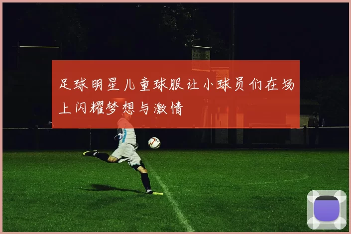 足球明星儿童球服让小球员们在场上闪耀梦想与激情