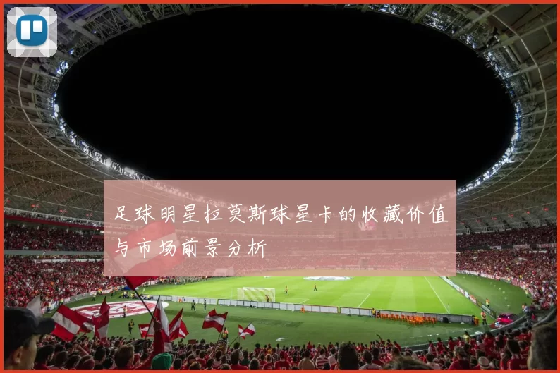足球明星拉莫斯球星卡的收藏价值与市场前景分析