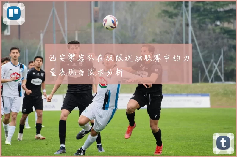 西安攀岩队在极限运动联赛中的力量表现与技术分析