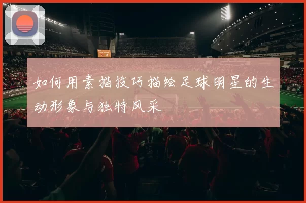 如何用素描技巧描绘足球明星的生动形象与独特风采
