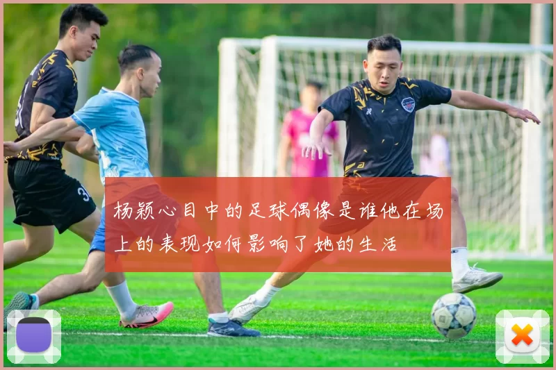 杨颖心目中的足球偶像是谁他在场上的表现如何影响了她的生活