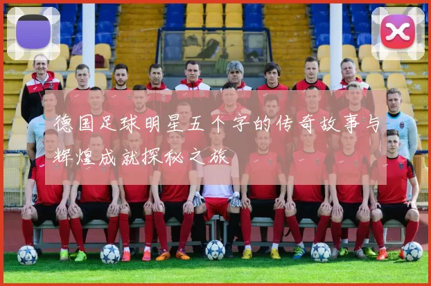 德国足球明星五个字的传奇故事与辉煌成就探秘之旅
