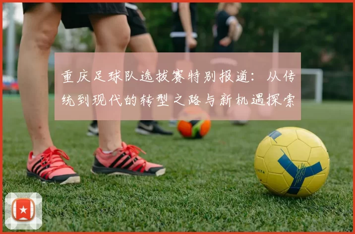 重庆足球队选拔赛特别报道：从传统到现代的转型之路与新机遇探索