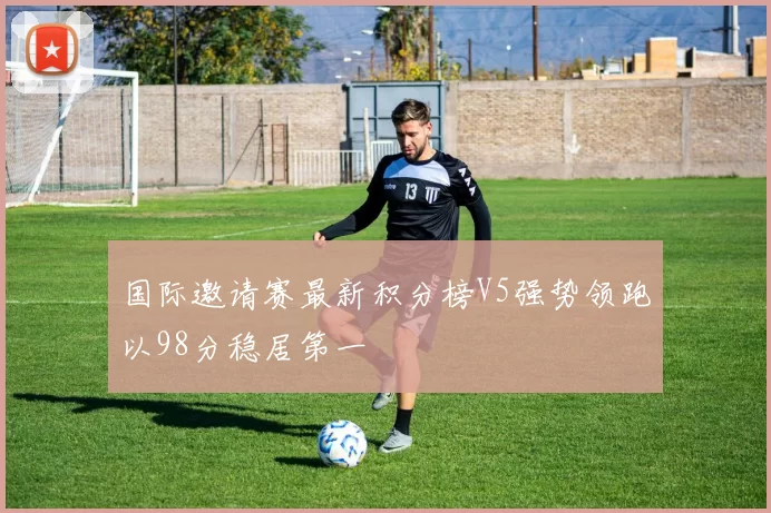 国际邀请赛最新积分榜V5强势领跑以98分稳居第一