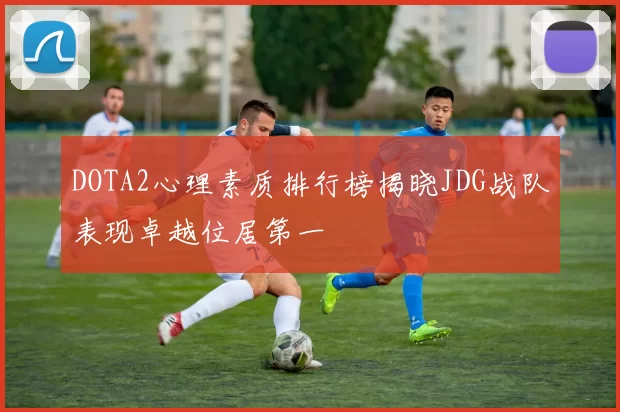 DOTA2心理素质排行榜揭晓JDG战队表现卓越位居第一