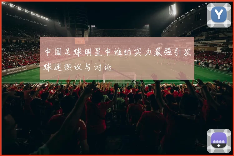 中国足球明星中谁的实力最强引发球迷热议与讨论