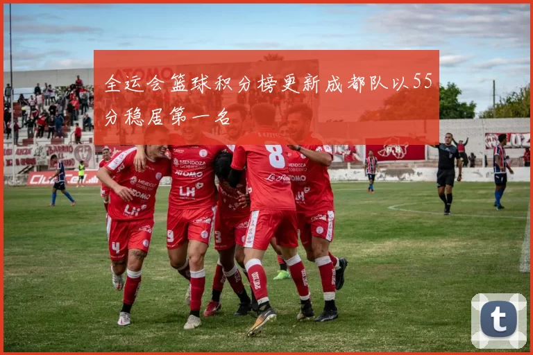 全运会篮球积分榜更新成都队以55分稳居第一名