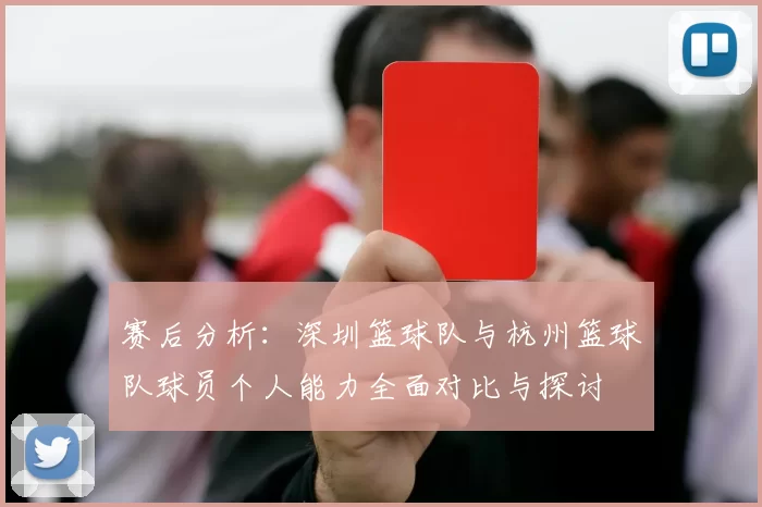 赛后分析：深圳篮球队与杭州篮球队球员个人能力全面对比与探讨