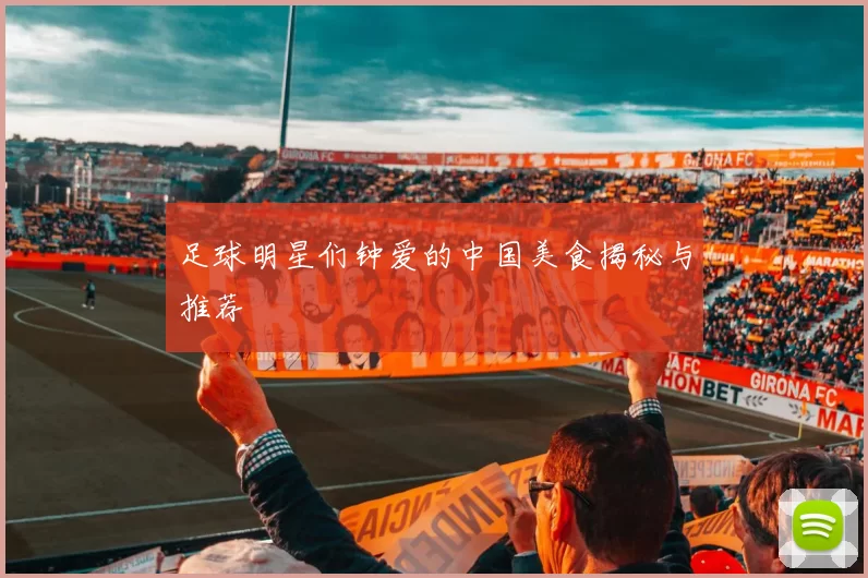 足球明星们钟爱的中国美食揭秘与推荐