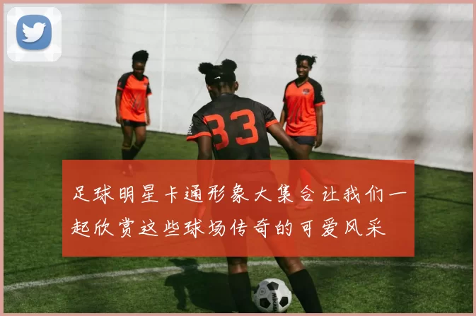 足球明星卡通形象大集合让我们一起欣赏这些球场传奇的可爱风采
