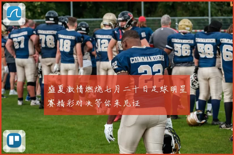盛夏激情燃烧七月二十日足球明星赛精彩对决等你来见证