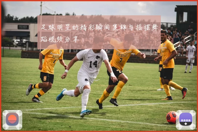 足球明星的精彩瞬间集锦与摇摆舞蹈视频分享