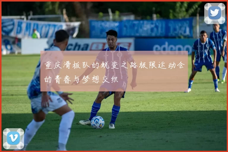 重庆滑板队的蜕变之路极限运动会的青春与梦想交织