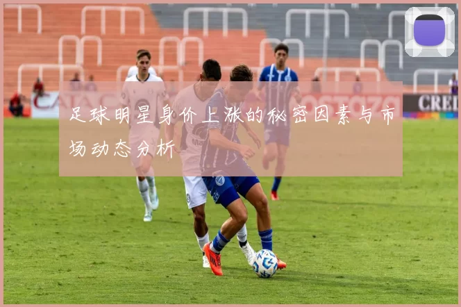 足球明星身价上涨的秘密因素与市场动态分析