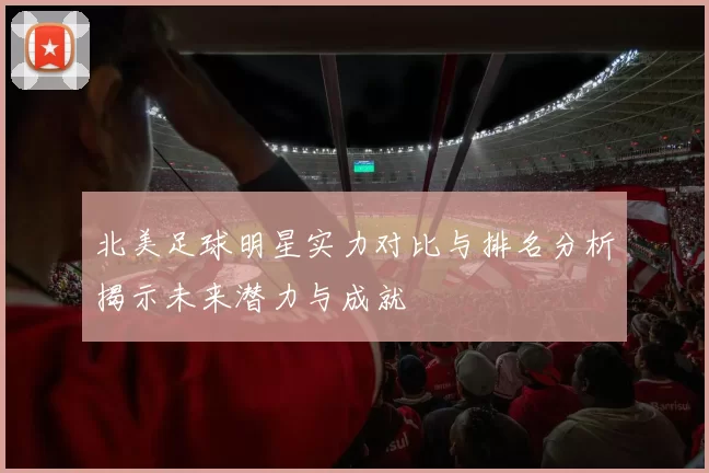 北美足球明星实力对比与排名分析揭示未来潜力与成就