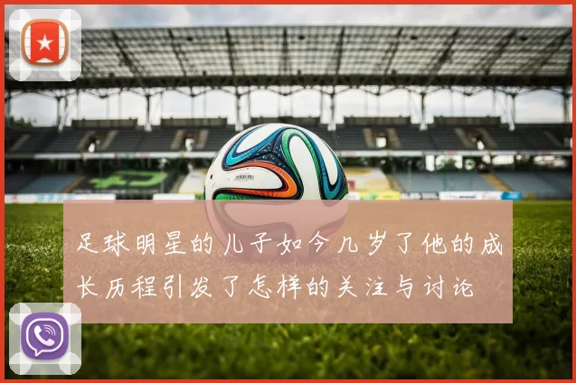 足球明星的儿子如今几岁了他的成长历程引发了怎样的关注与讨论
