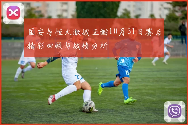 国安与恒大激战正酣10月31日赛后精彩回顾与战绩分析