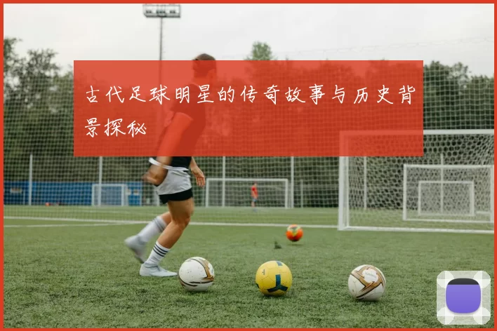 古代足球明星的传奇故事与历史背景探秘