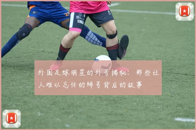 外国足球明星的外号揭秘：那些让人难以忘怀的绰号背后的故事