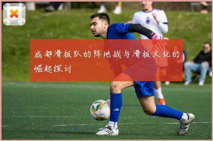 成都滑板队的阵地战与滑板文化的崛起探讨