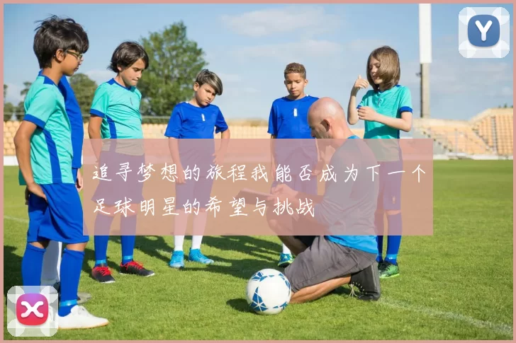 追寻梦想的旅程我能否成为下一个足球明星的希望与挑战